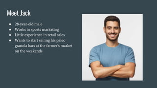 Meet Jack
● 28-year-old male
● Works in sports marketing
● Little experience in retail sales
● Wants to start selling his paleo
granola bars at the farmer’s market
on the weekends
 