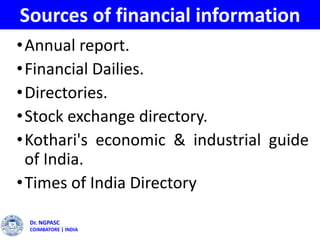 Sources of financial information
•Annual report.
•Financial Dailies.
•Directories.
•Stock exchange directory.
•Kothari's economic & industrial guide
of India.
•Times of India Directory
Dr. NGPASC
COIMBATORE | INDIA
 