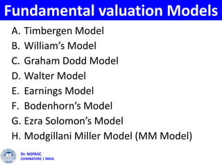 Fundamental valuation Models
A. Timbergen Model
B. William’s Model
C. Graham Dodd Model
D. Walter Model
E. Earnings Model
F. Bodenhorn’s Model
G. Ezra Solomon’s Model
H. Modgillani Miller Model (MM Model)
Dr. NGPASC
COIMBATORE | INDIA
 