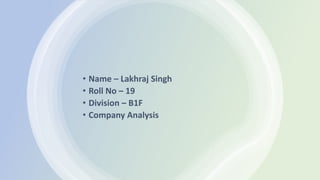 • Name – Lakhraj Singh
• Roll No – 19
• Division – B1F
• Company Analysis
 