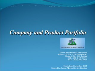 Company and Product Portfolio

Tricon International Corporation
Address: 3F, No. 31, Fu-Shing Road,
Chung-Li City 320, Taiwan
TEL: +886-3-427-6376
FAX: +886-3-427-6377
Created on: November, 2013
Created by: Tricon Medical Device Division

 