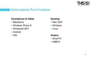 VERFÜGBARE PLATTFORMEN
Smartphone & Tablet
 Blackberry
 Windows Phone 8
 Windows8 (RT)
 Android
 iOS

Desktop
 Mac OSX
 Windows
 Linux

Andere
 SmartTV
 HBBTV

23

 