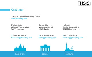 KONTAKT
THIS IS! Digital Media Group GmbH
www.thisisdmg.com

Pelikanviertel
Günther-Wagner-Allee 7
30177 Hannover

Sarotti-Höfe
Mehringdamm 55
10961 Berlin

Hafencity
Großer Grasbrook 9
20457 Hamburg

T 0511 169 299 - 0
hannover@thisisdmg.com

T 030 340 6026- 00
berlin@thisisdmg.com

T 0511 169 299-0
hamburg@thisisdmg.com

HANNOVER

BERLIN

HAMBURG

27

 