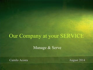 Our Company at your SERVICE
Manage & Serve
August 2014August 2014Camilo AcostaCamilo Acosta
 
