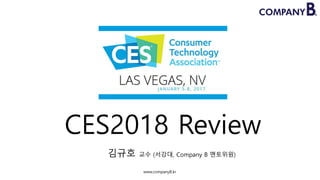CES2018 Review
김규호 교수 (서강대, Company B 멘토위원)
www.companyB.kr
 