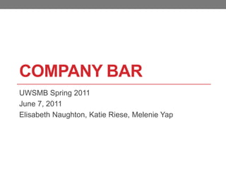 Company Bar UWSMB Spring 2011 June 7, 2011 Elisabeth Naughton, Katie Riese, Melenie Yap 