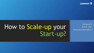 COMPANY B
Company B
엄정한 대표
(Shawn@companyB.kr)
How to Scale-up your
Start-up?
 