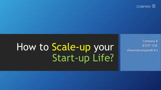 COMPANY B
Company B
엄정한 대표
(Shawn@companyB.kr)How to Scale-up your
Start-up Life?
 