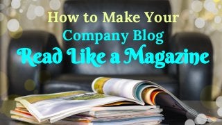 How to Make Your
Company Blog
Read Like a Magazine
 
