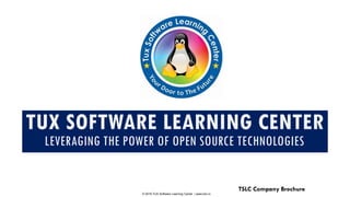 TUX SOFTWARE LEARNING CENTER
LEVERAGING THE POWER OF OPEN SOURCE TECHNOLOGIES
TSLC Company Brochure
© 2016 TUX Software Learning Center | www.tslc.io
 