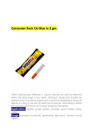 Consumer Pack CA Glue in 2 gm.
Polyfix Cyanoacryate Adhesive in 2 gram may also be used by industries
where the daily usag...