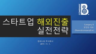 스타트업 해외진출
실전전략
Company B
엄정한 대표
(Shawn@companyB.kr)
컴퍼니비 주식회사
2017. 11. 1.
 