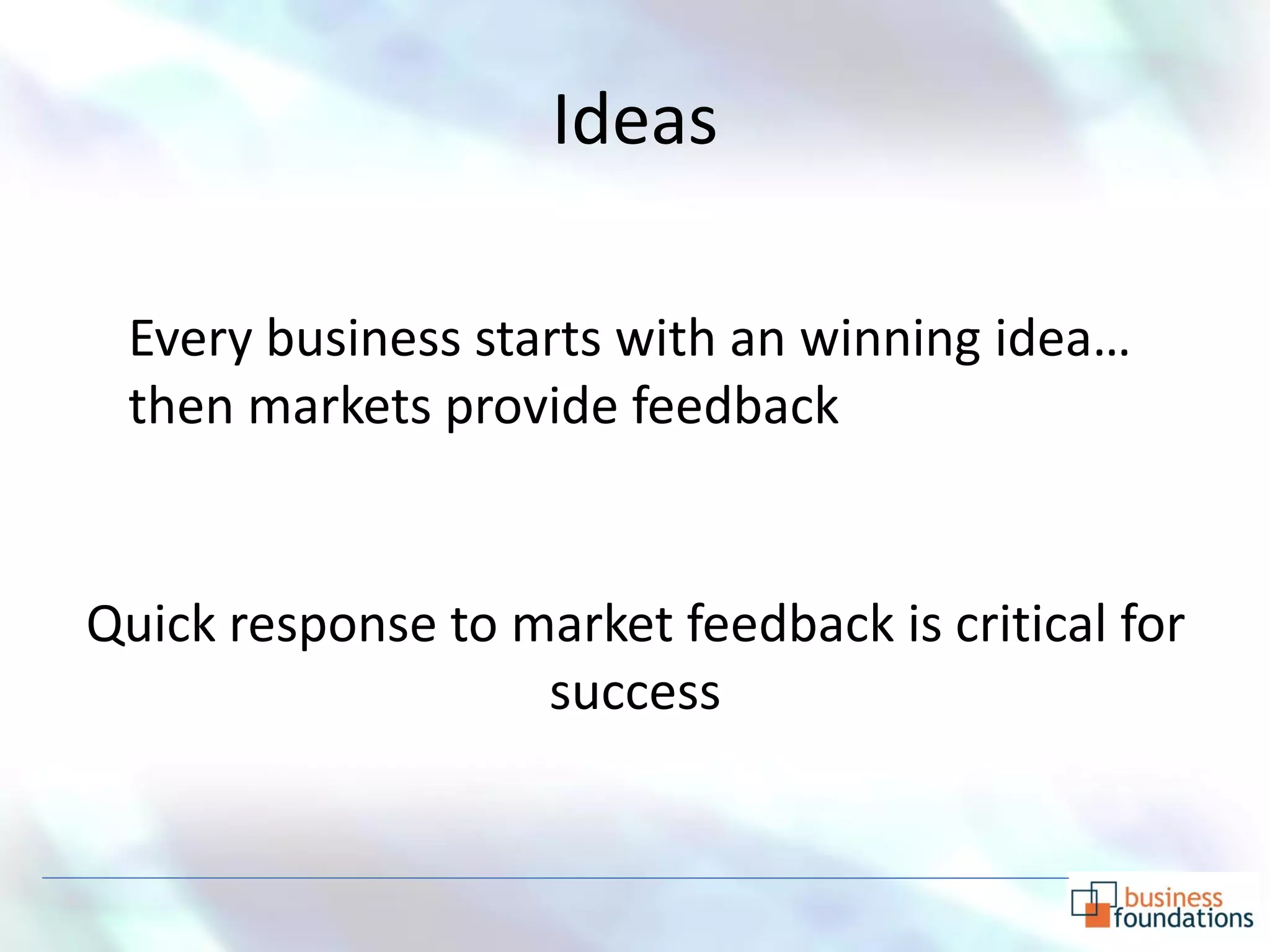 Ideas

 Every business starts with an winning idea…
 then markets provide feedback


Quick response to market feedback is critical for
                   success
 