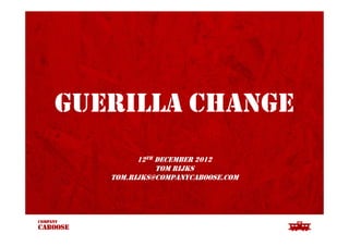 GUERILLA CHANGE
12TH DECEMBER 2012
TOM RIJKS
TOM.RIJKS@COMPANYCABOOSE.COM
 
