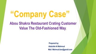 Abou Shakra Restaurant Crating Customer
Value The Old-Fashioned Way.
Prepared by;
Abdullah Al Mahmud
Mail: Mahmud.ban@gmail.com
“Company Case”
 