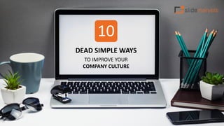TO IMPROVE YOUR
COMPANY CULTURE
DEAD SIMPLE WAYS
10
 