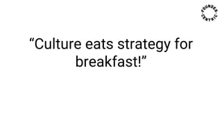 “Culture eats strategy for
breakfast!”
 