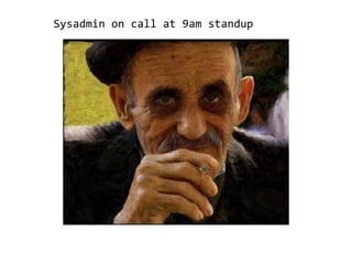 Sysadmin on call at 9am standup
 