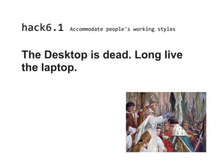 hack6.1   Accommodate people's working styles




The Desktop is dead. Long live
the laptop.
 