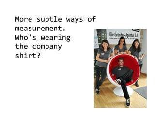 More subtle ways of
measurement.
Who's wearing
the company
shirt?
 