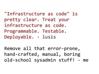 "Infrastructure as code" is
pretty clear. Treat your
infrastructure as code.
Programmable. Testable.
Deployable. - lusis

Remove all that error-prone,
hand-crafted, manual, boring
old-school sysadmin stuff! - me
 