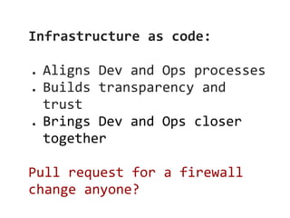 Infrastructure as code:

●   Aligns Dev and Ops processes
●   Builds transparency and
    trust
●   Brings Dev and Ops closer
    together

Pull request for a firewall
change anyone?
 