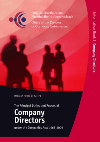 Information Book 2 Company Directors
Decision Notice D/2011/1


The Principal Duties and Powers of

Company
Directors
under the Companies Acts 1963-2009
 