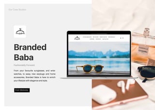 Branded
Baba
Fashionably Forward.
From your favourite sunglasses, and wrist-
watches, to sassy new earplugs and home
accessories, Branded Baba is here to enrich
your lifestyle with elegance and style.
Visit Website
https://brandedbaba.com/
Our Case Studies
 