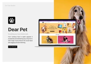 Dear Pet
Everything your furry friends need.
From nutritious food to stylish apparels &
accessories and entertaining toys, shop from a
wide range of pet products that would leave
tails wagging and ears twitching.
Visit Website
https://dearpet.in/
Our Case Studies
 