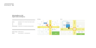 C o n t a c t U s
By Subway By Car
Address
Tel
Fax
Public transportation
Business / AD inquiry
Website
SaehongBD4/5F,278-3,Nonhyeon-dong,Gangnam-gu,Seoul
02.2015.6500
02.2015.6510
bysubway,exitno.1ofbundanglineSeonjeongneungStation
info@dmcmedia.co.kr
www.dmcmedia.co.kr / www.dmcreport.co.kr
dmcmedia.co.,Ltd
digital media convergence
 