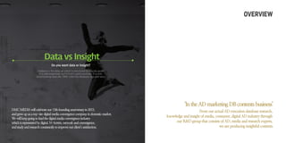 Data vs Insight
Do you want data or insight?
Database is the data set which is structured by specific guide.
It is well-organized, but if it isn’t used practically, it is only
good-looking data silo. DMC cook the database nice and tasty.
OVERVIEW
DMCMEDIAwillcelebrateour13thfoundinganniversaryin2015,
andgrewupasatop-tierdigitalmediaconvergencecompanyindomesticmarket.
Wewillkeepgoingtoleadthedigitalmediaconvergenceindustry
whichisrepresentedbydigital,N-Screen,networkandconvergence,
andstudyandresearchconsistantlytoimproveourclient’ssatisfaction.
‘IntheADmarketingDBcontentsbusiness’
From our actual AD execution database research,
knowledge and insight of media, consumer, digital AD industry through
our R&D group that consists of AD, media and research experts,
we are producing insightful contents.
 