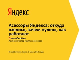 Асессоры Яндекса: откуда
взялись, зачем нужны, как
работают
Ольга Онойко

Администратор группы асессоров

Я.Субботник, Киев, 5 мая 2012 года

 