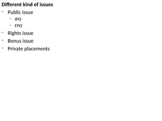 Different kind of issues
- Public issue
- IPO
- FPO
- Rights issue
- Bonus issue
- Private placements
 