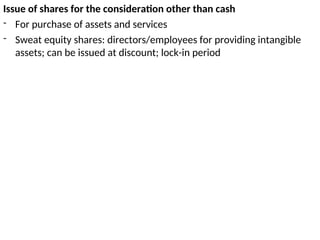 Issue of shares for the consideration other than cash
- For purchase of assets and services
- Sweat equity shares: directors/employees for providing intangible
assets; can be issued at discount; lock-in period
 