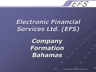 Electronic Financial Services Ltd. (EFS) Company Formation Bahamas © EFS Consultants  Ltd. www.efs-consultants.com 