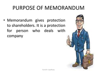 PURPOSE OF MEMORANDUM
• Memorandum gives protection
to shareholders. It is a protection
for person who deals with
company
Kunal B. Upadhyay
 