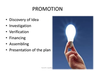 PROMOTION
• Discovery of Idea
• Investigation
• Verification
• Financing
• Assembling
• Presentation of the plan
Kunal B. Upadhyay
 