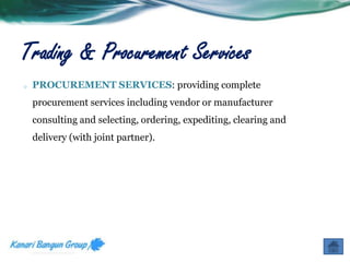 Trading & Procurement Services 
o PROCUREMENT SERVICES: providing complete 
procurement services including vendor or manufacturer 
consulting and selecting, ordering, expediting, clearing and 
delivery (with joint partner). 
 