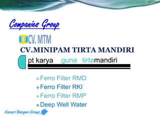Companies Group 
CV.MINIPAM TIRTA MANDIRI 
pt karya guna tirtamandiri 
Ferro Filter RMD 
Ferro Filter RKI 
Ferro Filter RMP 
Deep Well Water 
 