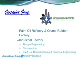 Companies Group 
Palm Oil Refinery & Crumb Rubber 
Factory 
Industrial Factory 
 Design Engineering 
 Construction 
 Start Up, Commissioning & Process Engineering 
 Initial Production 
 