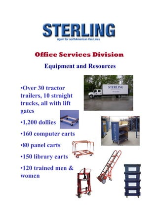 Office Services Division
         Equipment and Resources


•Over 30 tractor
trailers, 10 straight
trucks, all with lift
gates
•1,200 dollies
•160 computer carts
•80 panel carts
•150 library carts
•120 trained men &
women
 