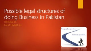 Possible legal structures of
doing Business in Pakistan
PREPARED BY:
RAHAT HIMMAT ALI
 