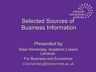 Selected Sources of  Business Information Presented by Dawn Kinnersley, Academic Liaison Librarian  For Business and Economics [email_address] 
