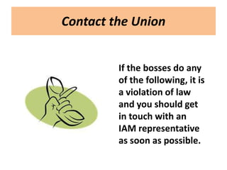 Contact the Union


         If the bosses do any
         of the following, it is
         a violation of law
         and you should get
         in touch with an
         IAM representative
         as soon as possible.
 