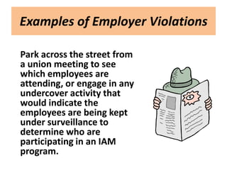 Examples of Employer Violations

Park across the street from
a union meeting to see
which employees are
attending, or engage in any
undercover activity that
would indicate the
employees are being kept
under surveillance to
determine who are
participating in an IAM
program.
 