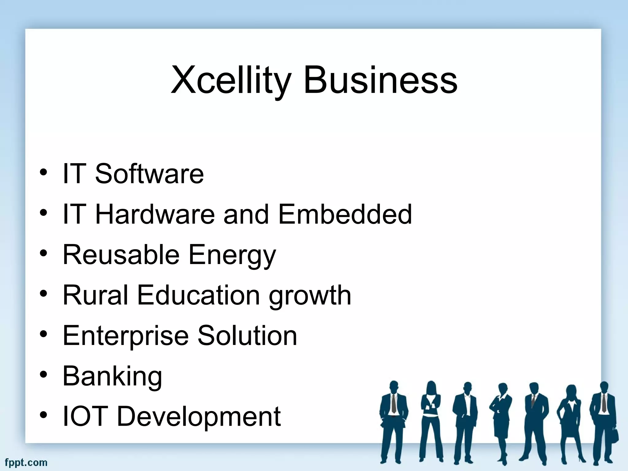 Xcellity Business
• IT Software
• IT Hardware and Embedded
• Reusable Energy
• Rural Education growth
• Enterprise Solution
• Banking
• IOT Development
 