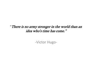 “There is no army stronger in the world than an
          idea who’s time has come.”

                -Victor Hugo-
 