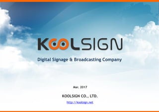 1
Digital Signage & Broadcasting Company
Mar. 2017
KOOLSIGN CO., LTD.
http://koolsign.net
 