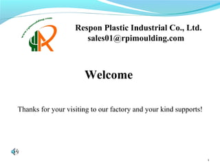 1
Respon Plastic Industrial Co., Ltd.
sales01@rpimoulding.com
Welcome
Thanks for your visiting to our factory and your kind supports!
 