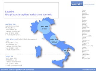 Torino
     Lavorint.                                                                                  Biella
                                                                                                Bra (CN)
     Una presenza capillare radicata sul territorio                                             Alessandria
                                                                                                Genova
                                                                                                Milano
                                                                                                Lodi
                                                                                                Bergamo
                                                                                                Brescia
                                                                                                Mantova
     LAVORINT SpA                                                                               Padova
     Sede Amministrativa                            Nor d Italia                                Este (PD)
                                                                                                Fidenza (PR)
     Via Rosellini 12
                                                     19 filiali                                 Parma
     20124 Milano MI                                                                            Reggio Emilia
     Telefono: 02 8183 401                                                                      Reggiolo (RE)
     Fax: 02 8183 4059                                                                          Modena
     E-mail: info@lavorint.it                                                                   Bologna
                                                                                                Forlimpopoli (FC)
                                                                                                Firenze
     Kuber & Partners (Div.R&S Middle Management)                                               Carrara
                                                                   Centro Italia                Piombino (LI)
     Sede                                                                                       Perugia
                                                                     13 filiali
     Via Rosellini 12/14                                                                        Foligno (PG)
     20124 Milano MI                                                                            Ancona
     Telefono: 02 8942 1428                                                                     Montecassiano (MC)
                                                                                                Teramo
     Fax: 02 8324 1868                                                                          Pescara
     E-mail: info@lavorint.it                                                                   Ortona (CH)
                                                                                   Sud Italia
                                                                                                Roma
                                                                                    3 filiali   Frosinone
                                                                                                Campobasso
                                                                                                Napoli
     ASSIST Srl                                                                                 Bari
     Via G. Watt, 27/1                                                                          Rutigliano (BA)
     20143 Milano MI
     Telefono: 02 8183 4026
     Fax: 02 8183 4041
     E-mail: info@assist-otp.it


Soluzioni a Lavoro per Aziende e Persone                                                        www.lavorint.it
 